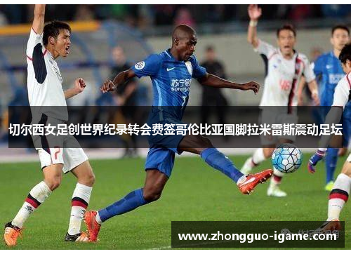 切尔西女足创世界纪录转会费签哥伦比亚国脚拉米雷斯震动足坛