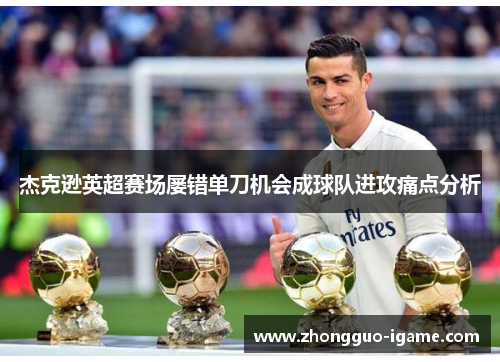 杰克逊英超赛场屡错单刀机会成球队进攻痛点分析 杰克逊英超赛场屡错单刀机会成球队进攻痛点分析