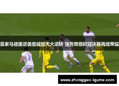皇家马德里逆袭曼城惊天大逆转 强势晋级欧冠决赛再续荣耀