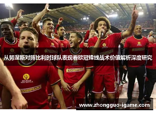 从努涅斯对阵比利时球队表现看欧冠锋线战术价值解析深度研究